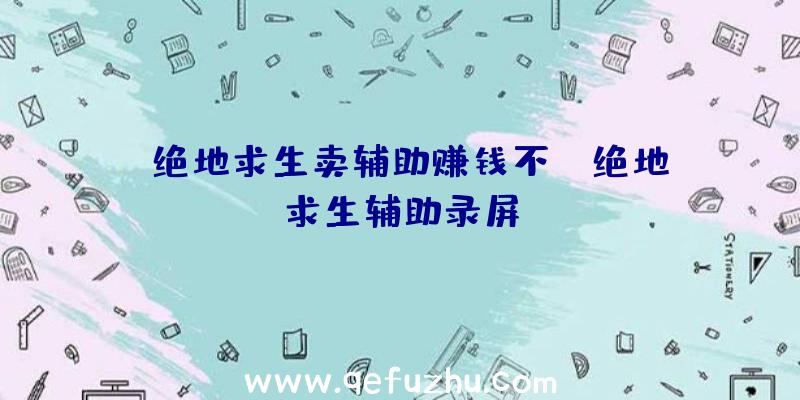 「绝地求生卖辅助赚钱不」|绝地求生辅助录屏
